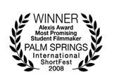 Winner, Alexis Award for Most Promising Student Filmmaker, Palm Springs International ShortFest 2008